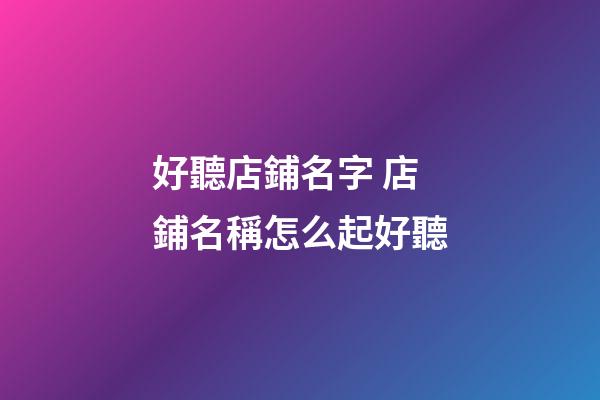 好聽店鋪名字 店鋪名稱怎么起好聽-第1張-店鋪起名-玄機派